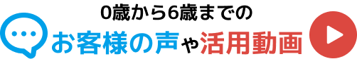 0歳から6歳までのお客様の声や活用動画
