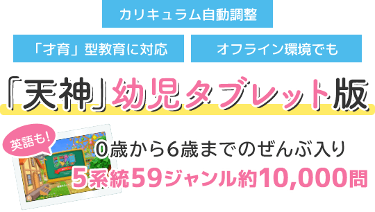 子どもの知育に「天神」幼児タブレット版。0歳から6歳までのぜんぶ入りで小学校の勉強の準備にも。5系統59ジャンル約10,000問。英語も学べる全部入り知育タブレット